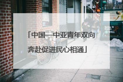 中国—中亚青年双向奔赴促进民心相通